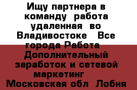 Ищу партнера в команду (работа удаленная) во Владивостоке - Все города Работа » Дополнительный заработок и сетевой маркетинг   . Московская обл.,Лобня г.